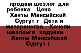 продам шезлог для ребенка › Цена ­ 1 000 - Ханты-Мансийский, Сургут г. Дети и материнство » Качели, шезлонги, ходунки   . Ханты-Мансийский,Сургут г.